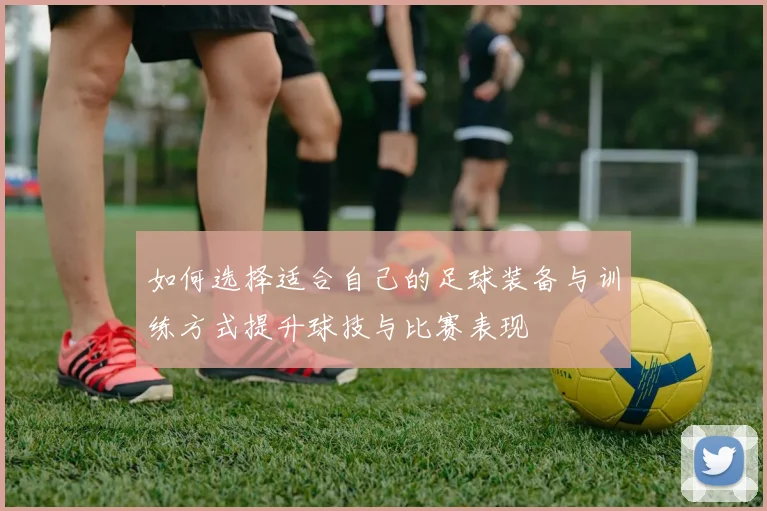 如何选择适合自己的足球装备与训练方式提升球技与比赛表现