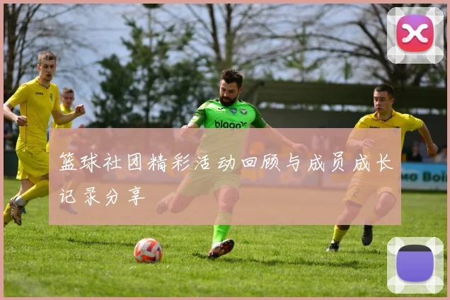 篮球社团精彩活动回顾与成员成长记录分享