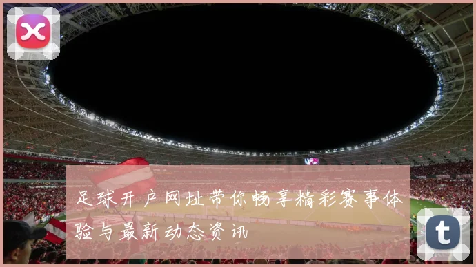 足球开户网址带你畅享精彩赛事体验与最新动态资讯