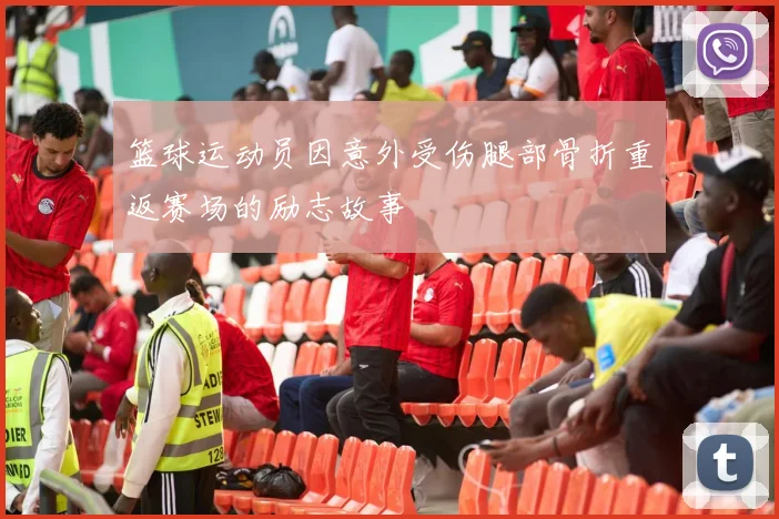 篮球运动员因意外受伤腿部骨折重返赛场的励志故事