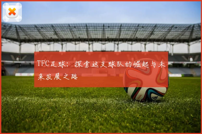 TFC足球：探索这支球队的崛起与未来发展之路
