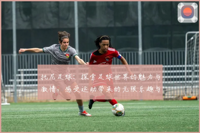 托尼足球：探索足球世界的魅力与激情，感受运动带来的无限乐趣与团队精神