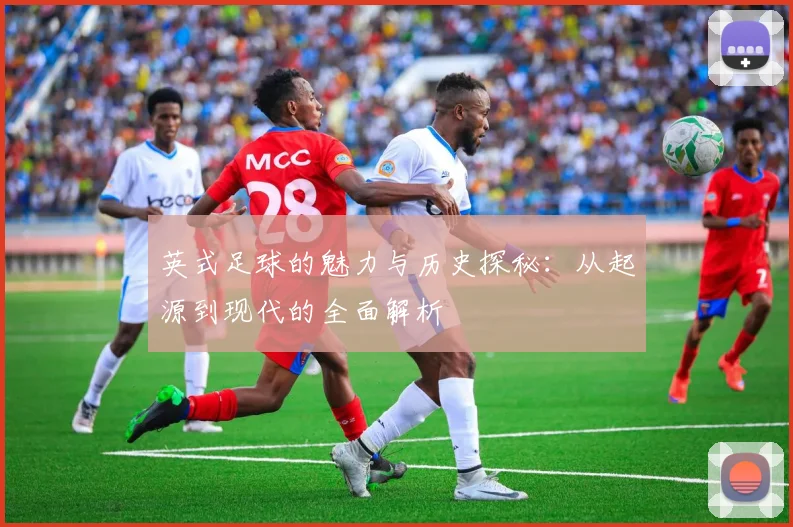 英式足球的魅力与历史探秘：从起源到现代的全面解析