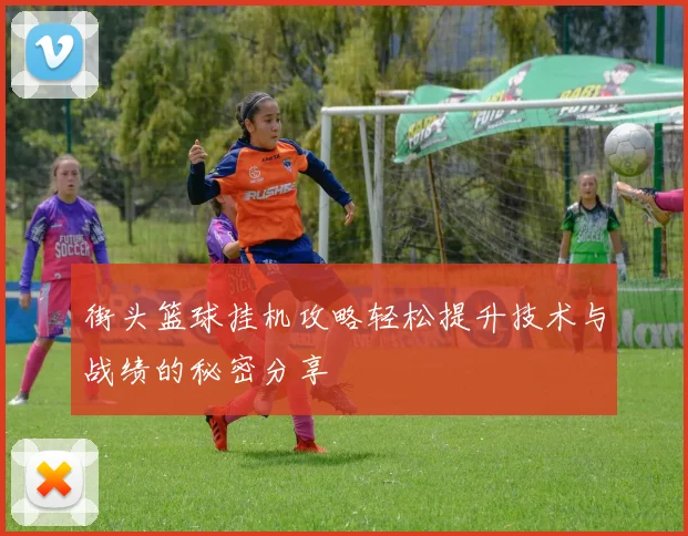 街头篮球挂机攻略轻松提升技术与战绩的秘密分享