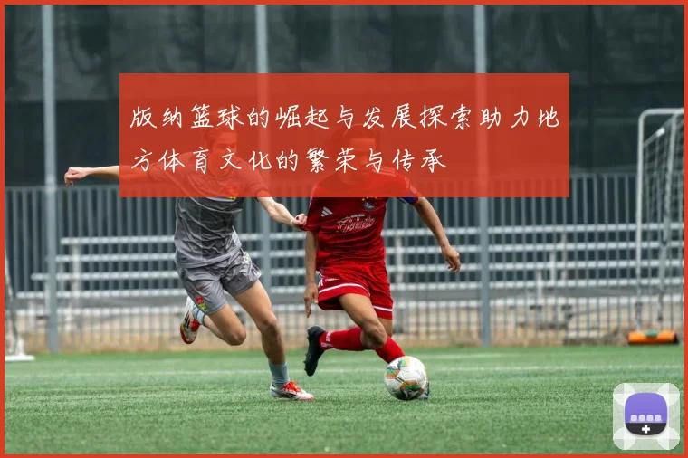 版纳篮球的崛起与发展探索助力地方体育文化的繁荣与传承