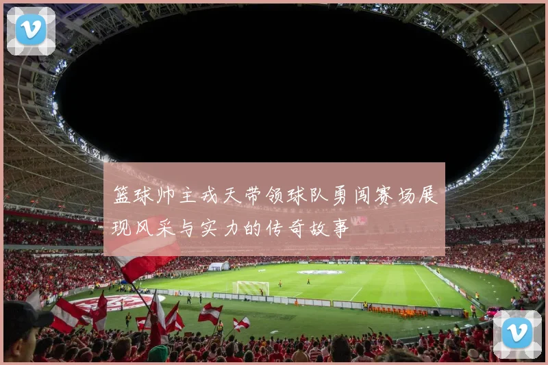 篮球帅主戎天带领球队勇闯赛场展现风采与实力的传奇故事