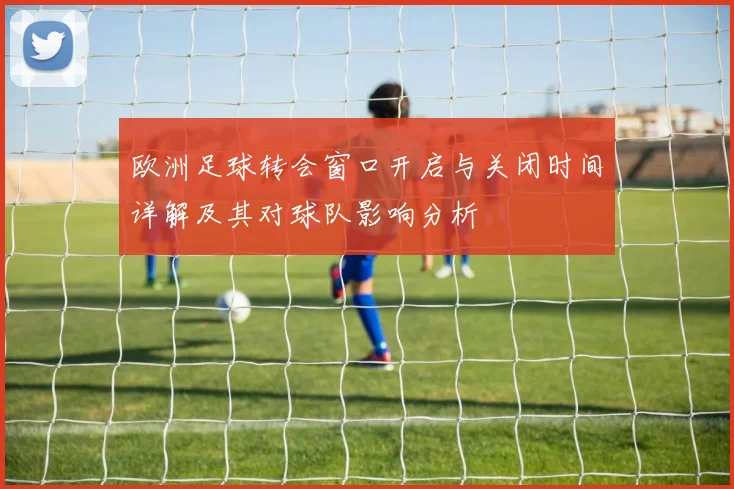 欧洲足球转会窗口开启与关闭时间详解及其对球队影响分析