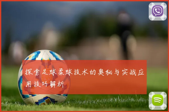 探索足球柔球技术的奥秘与实战应用技巧解析