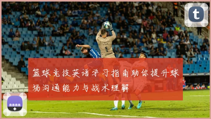 篮球竞技英语学习指南助你提升球场沟通能力与战术理解