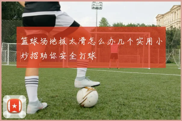 篮球场地板太滑怎么办几个实用小妙招助你安全打球