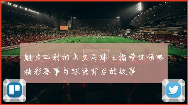 魅力四射的美女足球主播带你领略精彩赛事与球场背后的故事