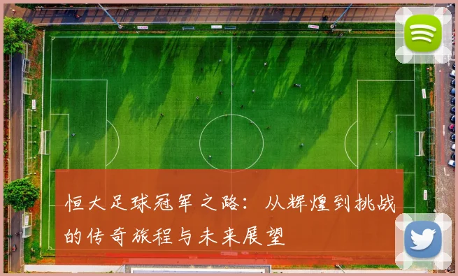 恒大足球冠军之路：从辉煌到挑战的传奇旅程与未来展望