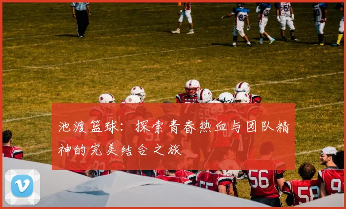 池渡篮球：探索青春热血与团队精神的完美结合之旅